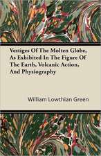 Vestiges Of The Molten Globe, As Exhibited In The Figure Of The Earth, Volcanic Action, And Physiography