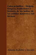 Cuba primitiva - Origen, lenguas, tradiciones e historia de los indios de las antillas mayores y las lucayas