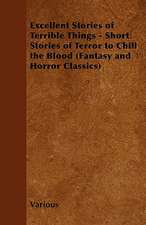 Excellent Stories of Terrible Things - Short Stories of Terror to Chill the Blood (Fantasy and Horror Classics)