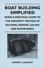 Boat Building Simplified - Being a Practical Guide to the 'Ashcroft' Method of Building, Rowing, Sailing and Motor Boats