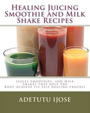 Healing Juicing, Smoothie and Milk Shake Recipes: Juices Smoothies, and Milk Shakes That Help the