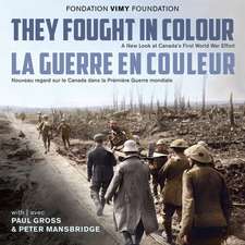 They Fought in Colour / La Guerre En Couleur: A New Look at Canada's First World War Effort / Nouveau Regard Sur Le Canada Dans La Première Guerre Mon