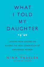 What I Told My Daughter: Lessons from Leaders on Raising the Next Generation of Empowered Women