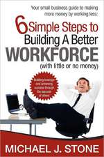 6 Simple Steps to Building a Better Workforce (with Little or No Money): Building Leverage and Achieving Success Through the Success of Others. Reveal