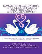 Romantic Relationships the Greatest Arena for Spiritual & Emotional Growth: Codependent Dysfunctional Relationship Dynamics & Healthy Relationship Beh