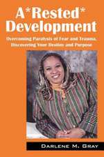 A*rested*development: Overcoming Paralysis of Fear and Trauma, Discovering Your Destiny and Purpose