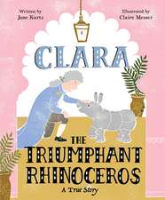 Clara the Triumphant Rhinoceros: A True Story