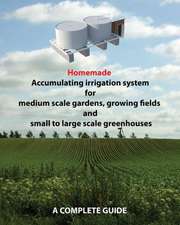 Homemade Accumulating Irrigation System for Medium Scale Gardens, Growing Fields and Small to Large Scale Greenhouses: Complete Guide