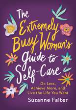 The Extremely Busy Woman's Guide to Self-Care: Do Less, Achieve More, and Live the Life You Want