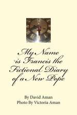 My Name Is Francis the Fictional Diary of a New Pope