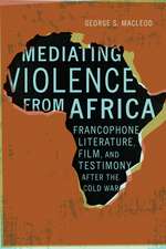 Mediating Violence from Africa: Francophone Literature, Film, and Testimony after the Cold War