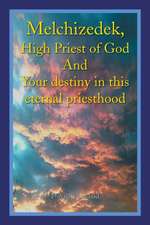 Melchizedek, High Priest of God and Your Destiny in This Eternal Priesthood