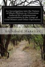 An Investigation Into the Nature of Black Phthisis Or, Ulceration Induced by Carbonaceous Accumulation in the Lungs of Coal Miners and Other Operativ