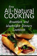 Easy All-Natural Cooking - Breakfast and Weeknight Dinners Cookbook