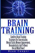 Brain Training - Limitless Brain Training Strategies for Concentration, Mental Clarity, Memory Improvement, Neuroplasticity, and to Boost Overall Mind