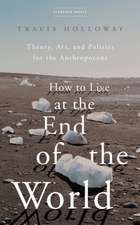 How to Live at the End of the World – Theory, Art, and Politics for the Anthropocene