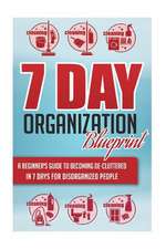 7-Day Organization Blueprint - A Beginners Guide to Becoming de-Cluttered in 7 Days for Disorganized People