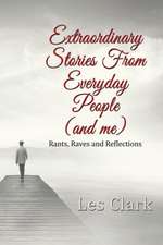 Extraordinary Stories from Everyday People (and Me): Rants, Raves and Reflections