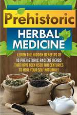 Prehistoric Herbal Medicine - Learn the Hidden Benefits of 10 Prehistoric Ancient Herbs That Have Been Used for Centuries to Heal Your Self Naturally