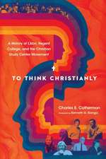 To Think Christianly – A History of L`Abri, Regent College, and the Christian Study Center Movement