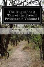 The Huguenot a Tale of the French Protestants Volume I