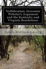 Nullification, Secession Webster's Argument and the Kentucky and Virginia Resolutions