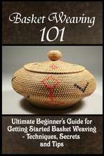 Basket Weaving 101: The Ultimate Beginner's Guide for Getting Started Basket Weaving - Techniques, Secrets and Tips