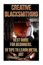 Creative Blacksmithing Best Guide for Beginners. 18 Tips to Learn Metal Art