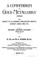 A Compendium of Gold Metallurgy (Ores), and Digest of U.S. Mining Laws, Water Rights, Desert Land Law, Etc.