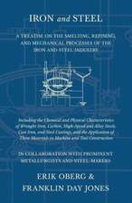 Iron and Steel - A Treatise on the Smelting, Refining, and Mechanical Processes of the Iron and Steel Industry, Including the Chemical and Physical Characteristics of Wrought Iron, Carbon, High-Speed and Alloy Steels, Cast Iron, and Steel Castings, and th