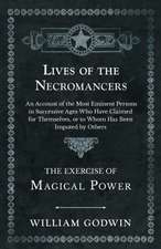 Lives of the Necromancers - An Account of the Most Eminent Persons in Successive Ages Who Have Claimed for Themselves, or to Whom Has Been Imputed by Others - The Exercise of Magical Power