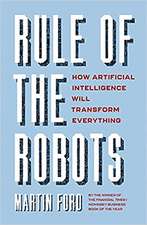 Rule of the Robots: How Artificial Intelligence Will Transform Everything