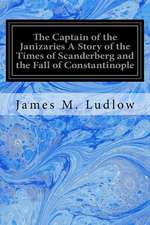 The Captain of the Janizaries a Story of the Times of Scanderberg and the Fall of Constantinople