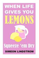 When Life Gives You Lemons - Squeeze 'em Dry