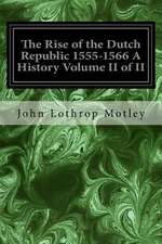 The Rise of the Dutch Republic 1555-1566 a History Volume II of II