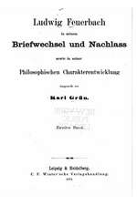 Ludwig Feuerbach in Seinem Briefwechsel Und Nachlass Sowie in Seiner Philosophischen Charakterentwicklung