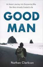 Good Man – An Honest Journey into Discovering Who Men Were Actually Created to Be