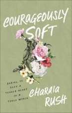 Courageously Soft – Daring to Keep a Tender Heart in a Tough World