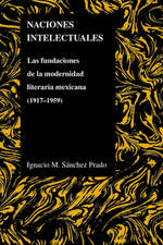 Naciones Intelectuales: Las Fundaciones de La Modernidad Literaria Mexicana (1917-1959)