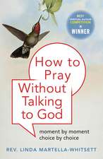 How to Pray Without Talking to God: Moment by Moment, Choice by Choice