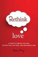 Rethink Love: 3 Steps to Being the One Attracting the One and Becoming One