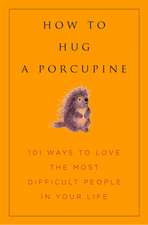 How To Hug A Porcupine: 101 Ways to Love Difficult People in Your Life