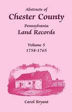 Abstracts of Chester County, Pennsylvania Land Records, Volume 5: 1758-1765