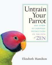 Untrain Your Parrot: And Other No-Nonsense Instructions on the Path of Zen