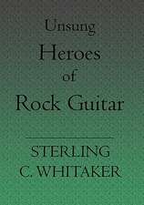 Unsung Heroes of Rock Guitar: 15 Great Rock Guitarists in Their Own Words