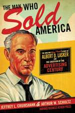 The Man Who Sold America: The Amazing (But True!) Story of Albert D. Lasker and the Creation of the Advertising Century