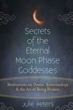 Secrets of the Eternal Moon Phase Goddesses: Meditations on Desire, Relationships and the Art of Being Broken