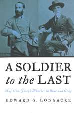 A Soldier to the Last: Maj. Gen. Joseph Wheeler in Blue and Gray