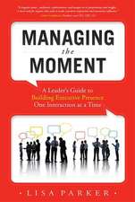 Managing the Moment: A Leader's Guide to Building Executive Presence One Interaction at a Time