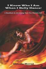 I Know Who I Am When I Belly Dance! a Handbook for Reclaiming Your True Feminine Self